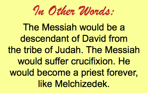 In Other Words: The Messiah would be a descendant of David from the tribe of Judah. The Messiah would suffer crucifixion. He would become a priest forever, like Melchizedek.